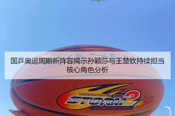 国乒奥运周期新阵容揭示孙颖莎与王楚钦持续担当核心角色分析